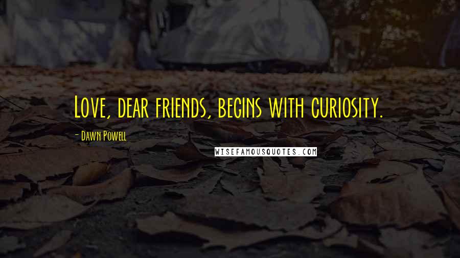 Dawn Powell Quotes: Love, dear friends, begins with curiosity.