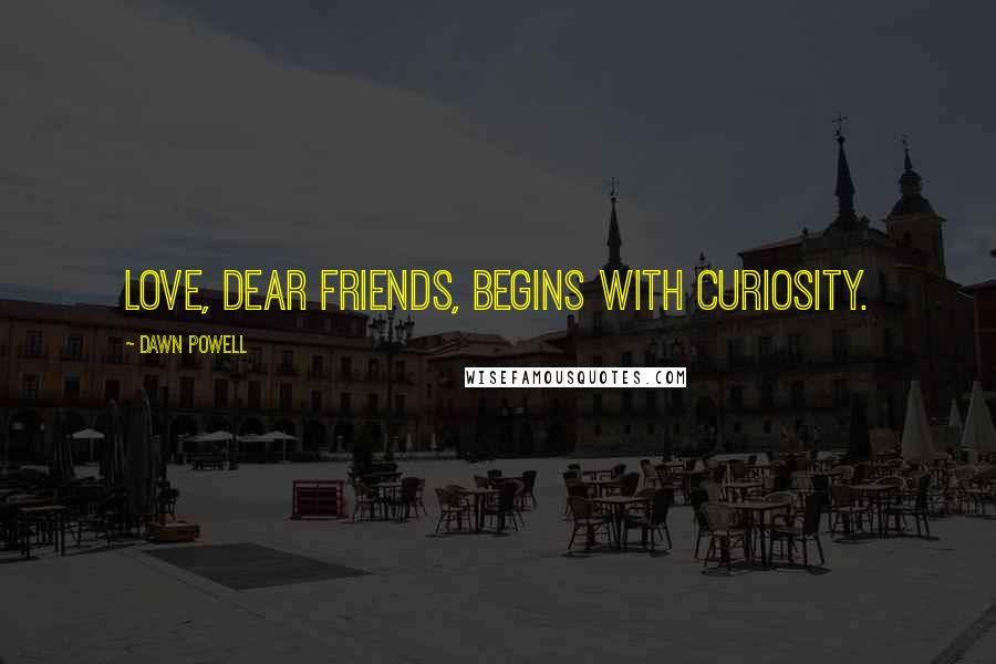Dawn Powell Quotes: Love, dear friends, begins with curiosity.