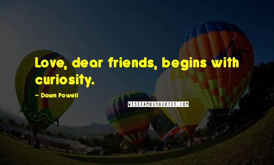 Dawn Powell Quotes: Love, dear friends, begins with curiosity.