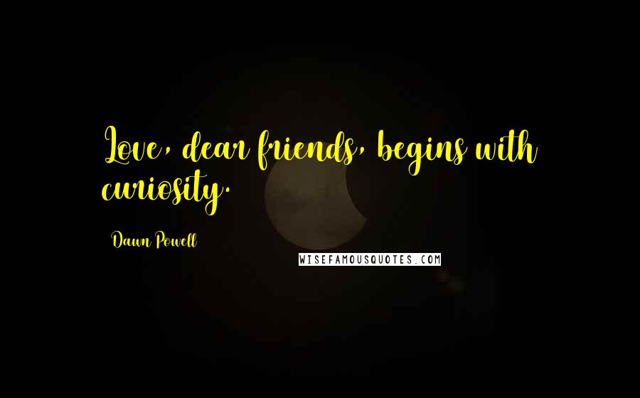 Dawn Powell Quotes: Love, dear friends, begins with curiosity.