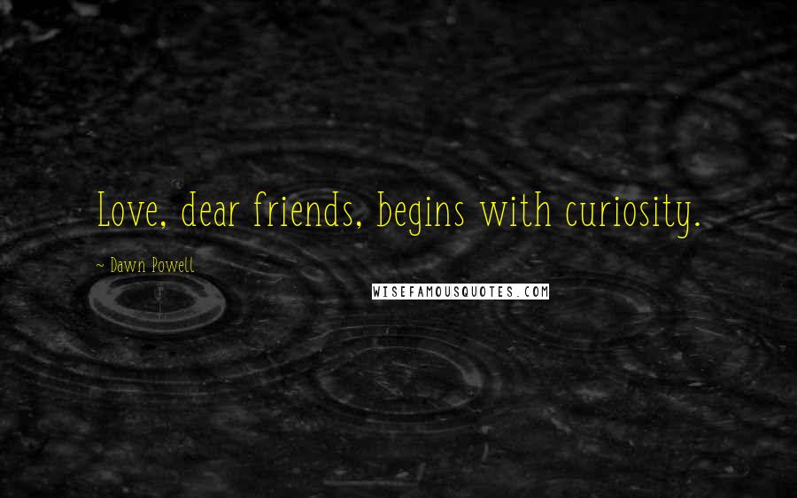 Dawn Powell Quotes: Love, dear friends, begins with curiosity.