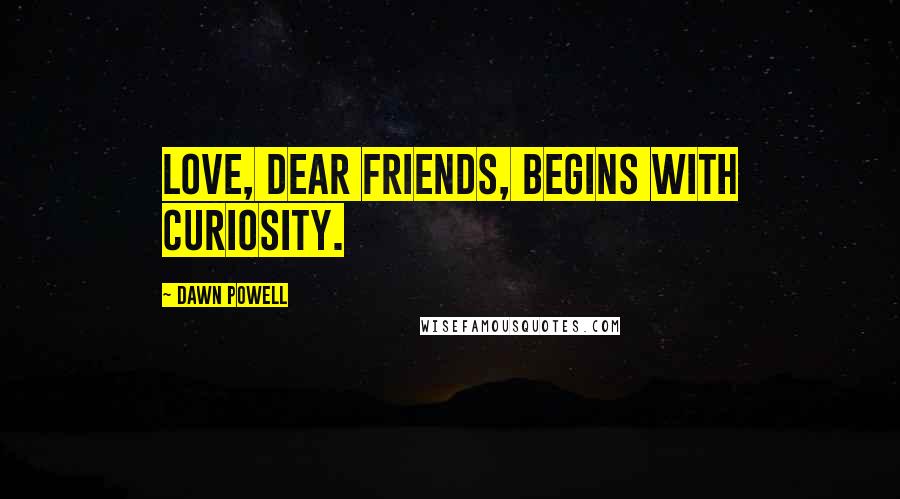 Dawn Powell Quotes: Love, dear friends, begins with curiosity.