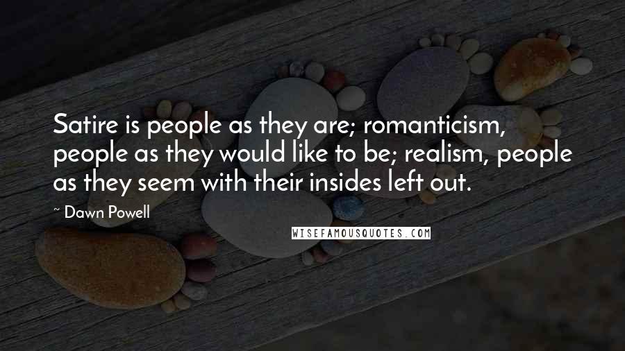 Dawn Powell Quotes: Satire is people as they are; romanticism, people as they would like to be; realism, people as they seem with their insides left out.