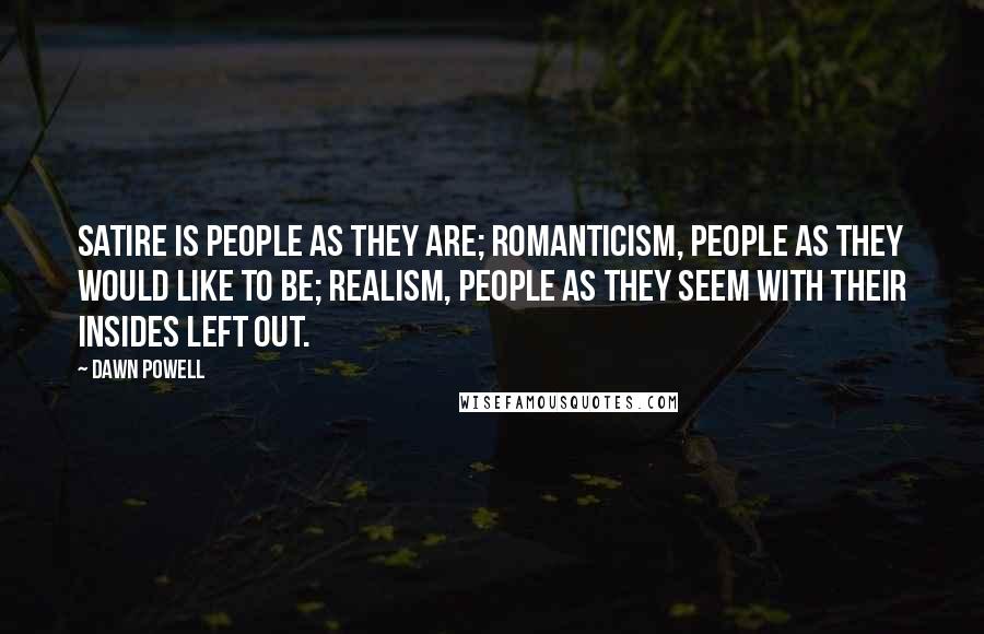 Dawn Powell Quotes: Satire is people as they are; romanticism, people as they would like to be; realism, people as they seem with their insides left out.
