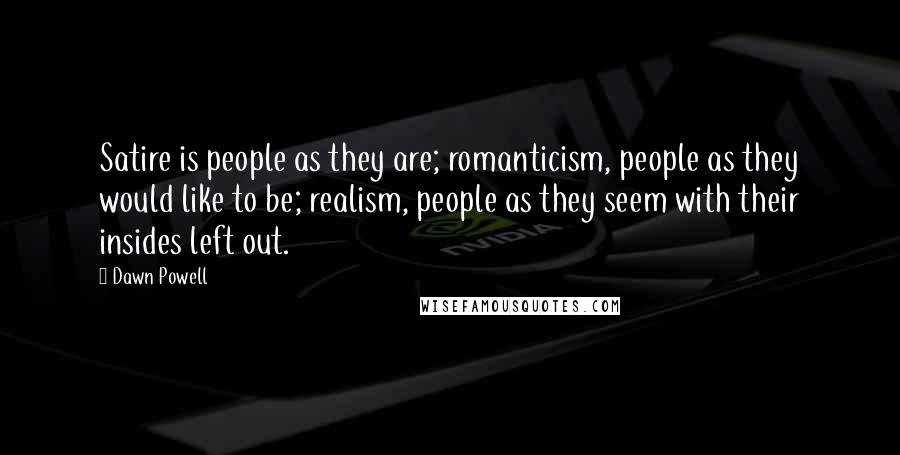 Dawn Powell Quotes: Satire is people as they are; romanticism, people as they would like to be; realism, people as they seem with their insides left out.