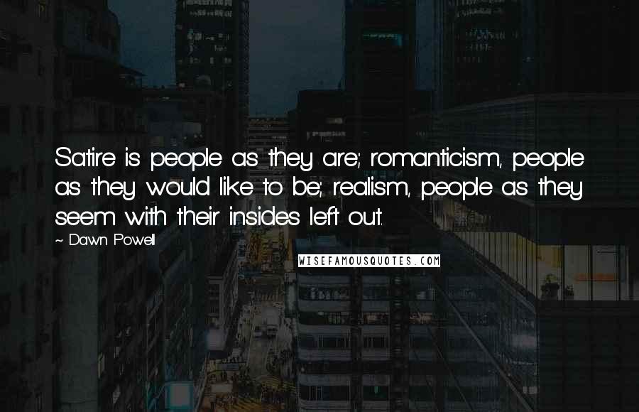 Dawn Powell Quotes: Satire is people as they are; romanticism, people as they would like to be; realism, people as they seem with their insides left out.