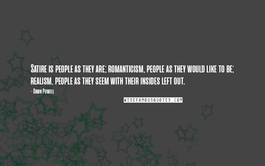 Dawn Powell Quotes: Satire is people as they are; romanticism, people as they would like to be; realism, people as they seem with their insides left out.