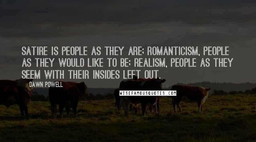 Dawn Powell Quotes: Satire is people as they are; romanticism, people as they would like to be; realism, people as they seem with their insides left out.