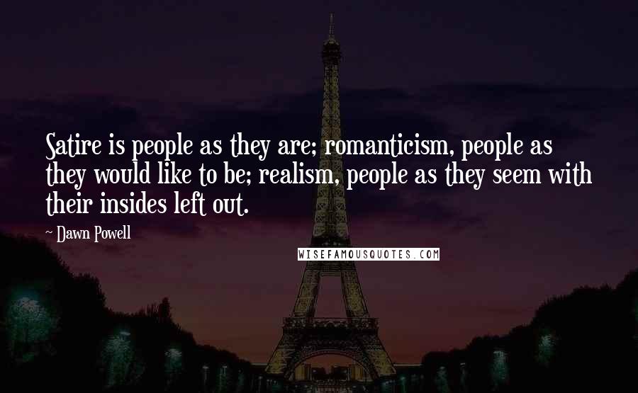 Dawn Powell Quotes: Satire is people as they are; romanticism, people as they would like to be; realism, people as they seem with their insides left out.