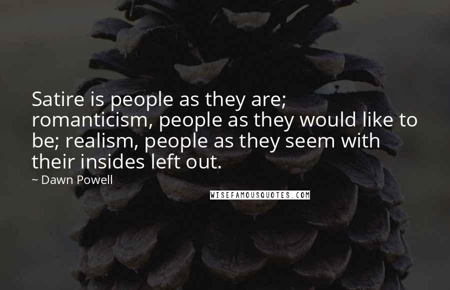 Dawn Powell Quotes: Satire is people as they are; romanticism, people as they would like to be; realism, people as they seem with their insides left out.