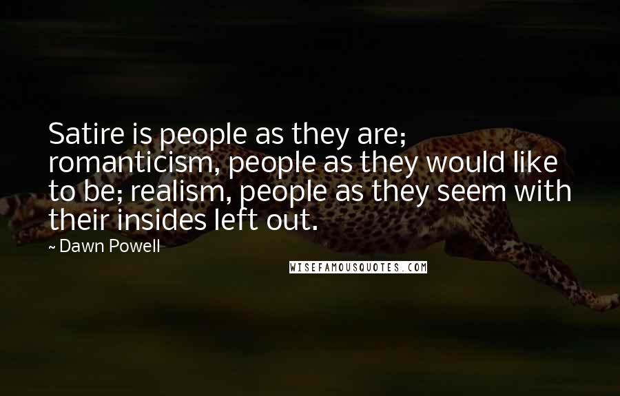 Dawn Powell Quotes: Satire is people as they are; romanticism, people as they would like to be; realism, people as they seem with their insides left out.