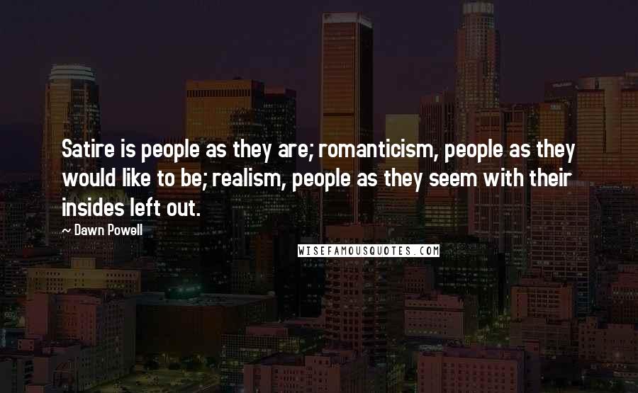 Dawn Powell Quotes: Satire is people as they are; romanticism, people as they would like to be; realism, people as they seem with their insides left out.