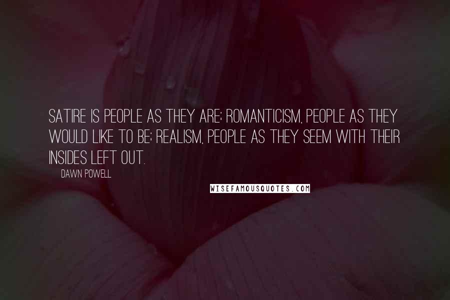 Dawn Powell Quotes: Satire is people as they are; romanticism, people as they would like to be; realism, people as they seem with their insides left out.