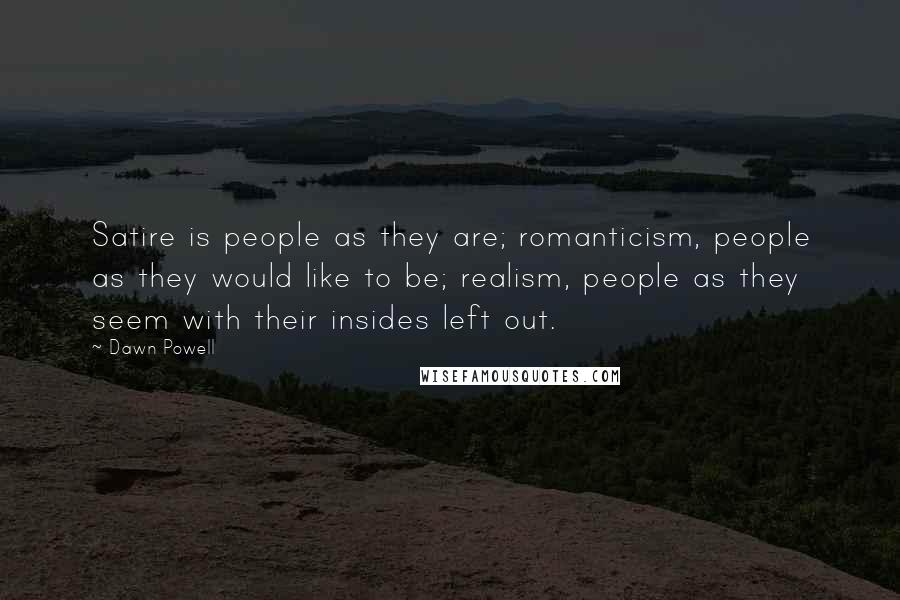 Dawn Powell Quotes: Satire is people as they are; romanticism, people as they would like to be; realism, people as they seem with their insides left out.