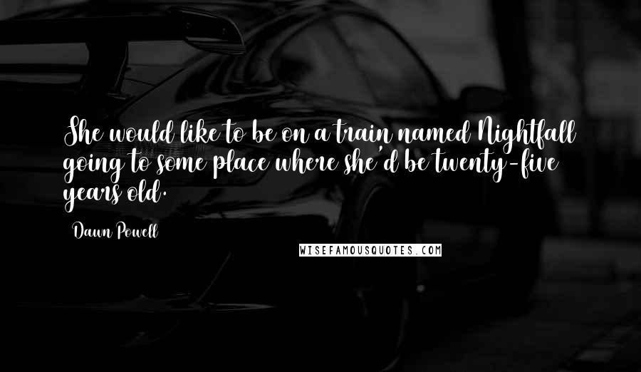 Dawn Powell Quotes: She would like to be on a train named Nightfall going to some place where she'd be twenty-five years old.