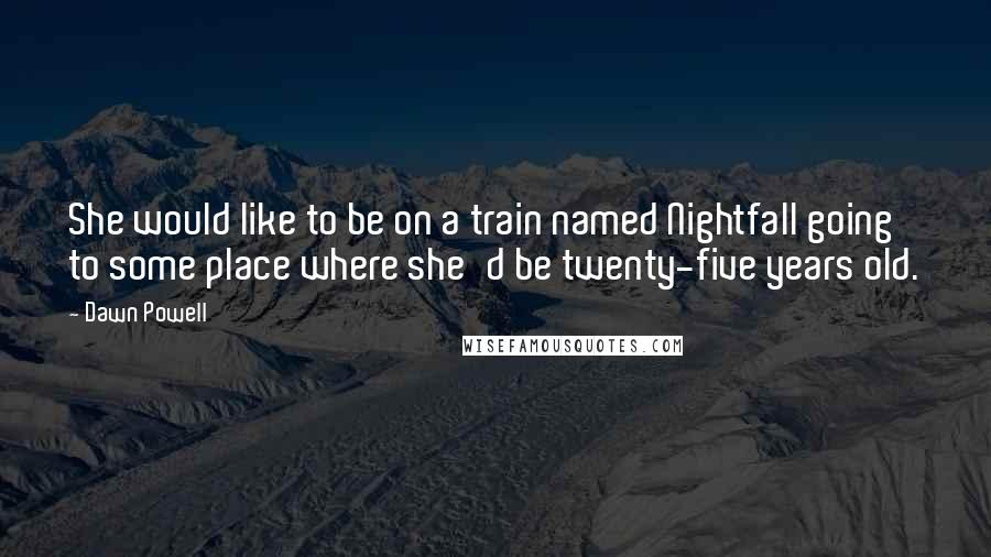 Dawn Powell Quotes: She would like to be on a train named Nightfall going to some place where she'd be twenty-five years old.