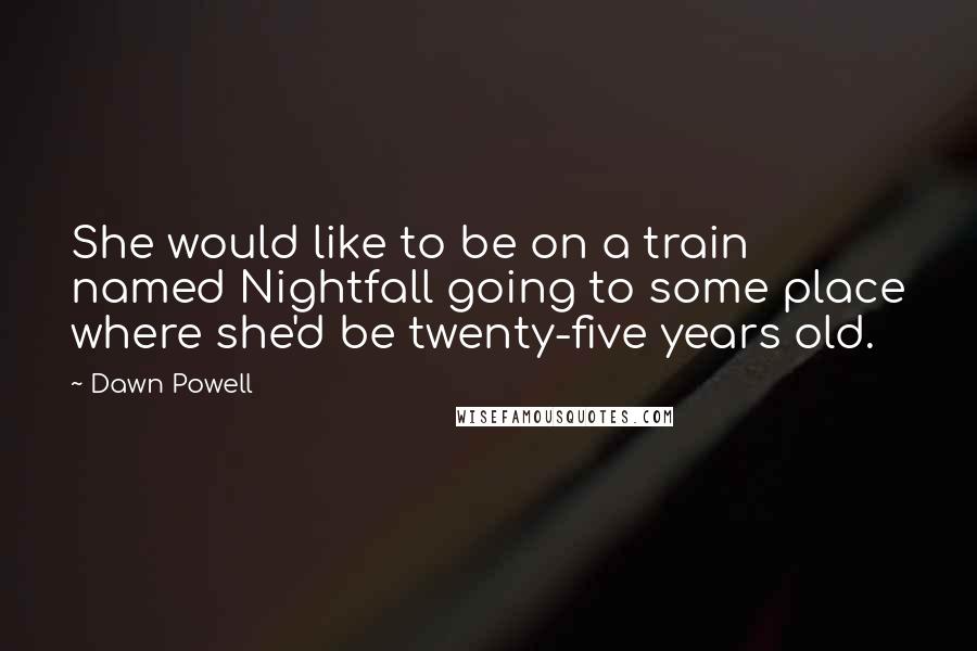 Dawn Powell Quotes: She would like to be on a train named Nightfall going to some place where she'd be twenty-five years old.