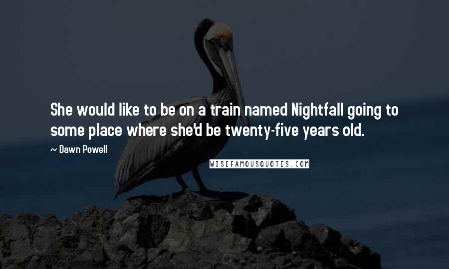 Dawn Powell Quotes: She would like to be on a train named Nightfall going to some place where she'd be twenty-five years old.