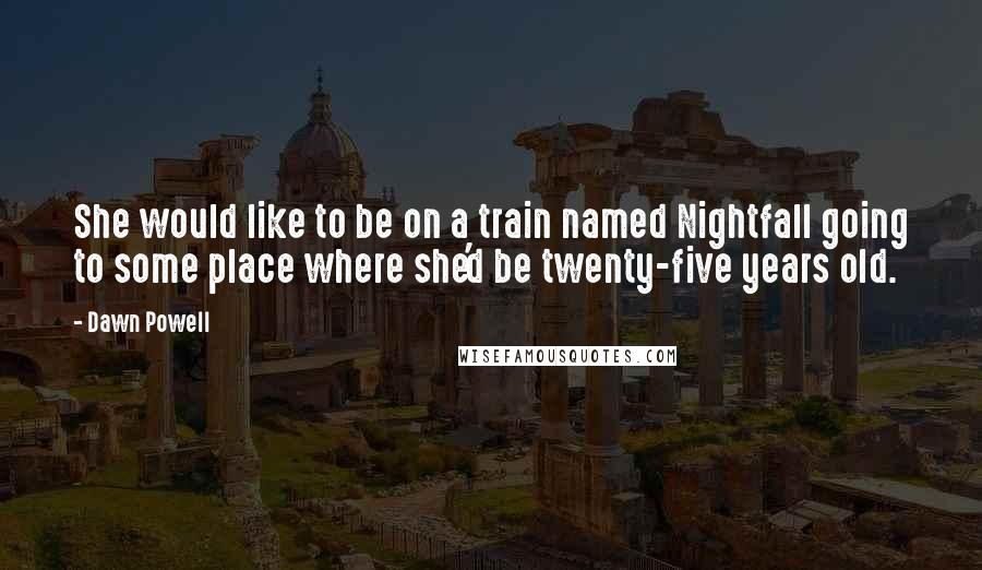 Dawn Powell Quotes: She would like to be on a train named Nightfall going to some place where she'd be twenty-five years old.