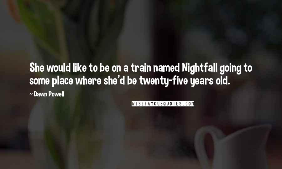 Dawn Powell Quotes: She would like to be on a train named Nightfall going to some place where she'd be twenty-five years old.