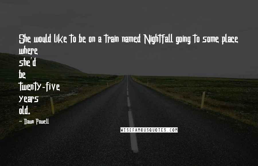 Dawn Powell Quotes: She would like to be on a train named Nightfall going to some place where she'd be twenty-five years old.