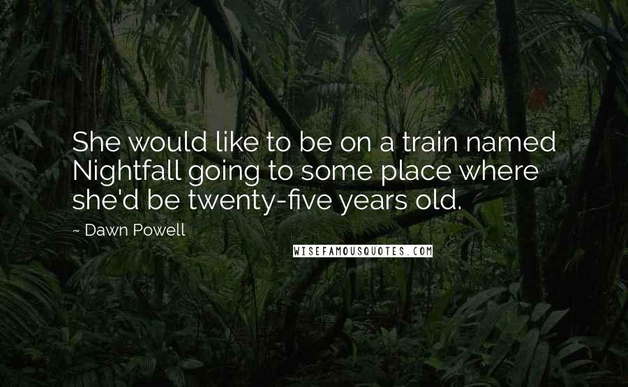 Dawn Powell Quotes: She would like to be on a train named Nightfall going to some place where she'd be twenty-five years old.