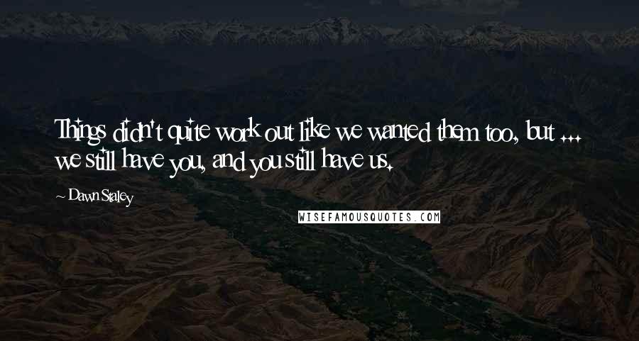 Dawn Staley Quotes: Things didn't quite work out like we wanted them too, but ... we still have you, and you still have us.