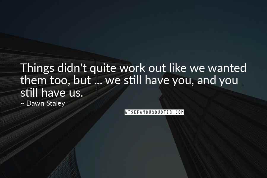 Dawn Staley Quotes: Things didn't quite work out like we wanted them too, but ... we still have you, and you still have us.