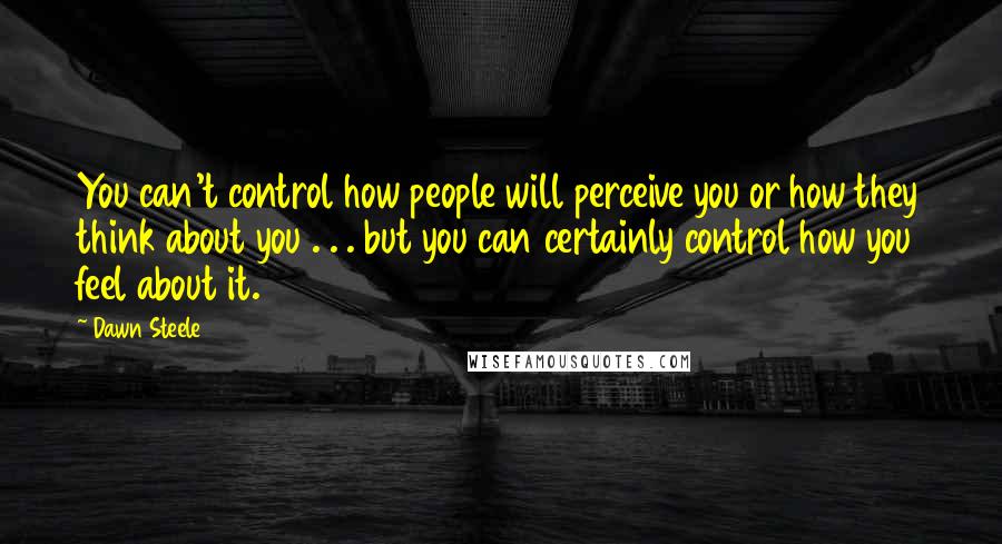 Dawn Steele Quotes: You can't control how people will perceive you or how they think about you . . . but you can certainly control how you feel about it.