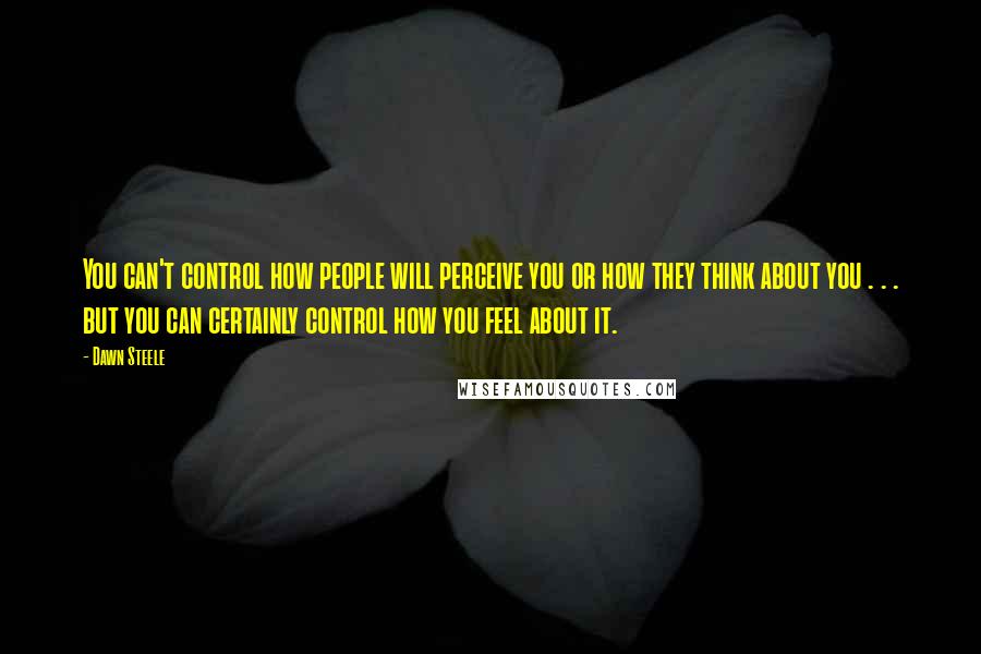 Dawn Steele Quotes: You can't control how people will perceive you or how they think about you . . . but you can certainly control how you feel about it.