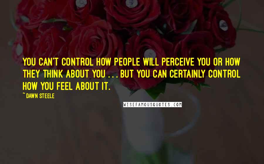 Dawn Steele Quotes: You can't control how people will perceive you or how they think about you . . . but you can certainly control how you feel about it.