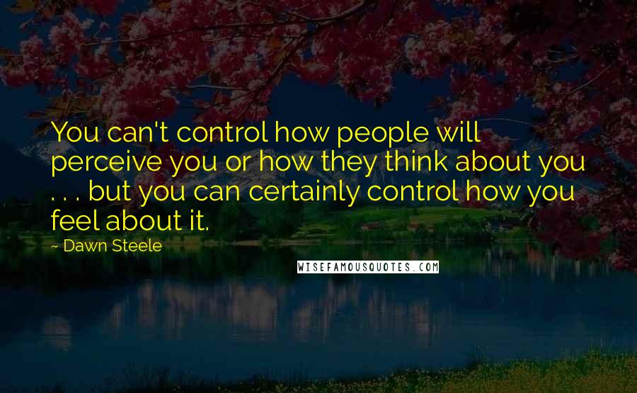 Dawn Steele Quotes: You can't control how people will perceive you or how they think about you . . . but you can certainly control how you feel about it.