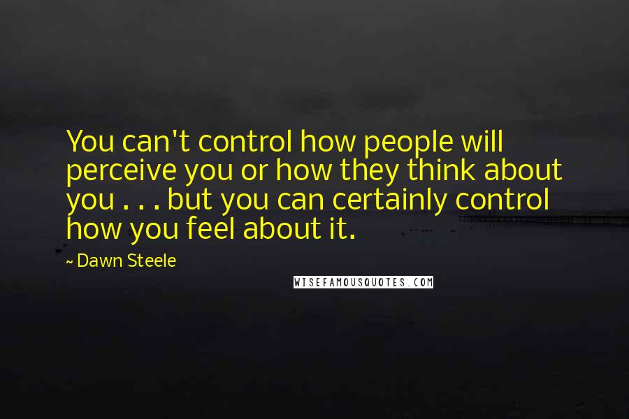 Dawn Steele Quotes: You can't control how people will perceive you or how they think about you . . . but you can certainly control how you feel about it.