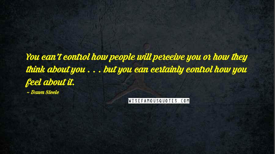 Dawn Steele Quotes: You can't control how people will perceive you or how they think about you . . . but you can certainly control how you feel about it.