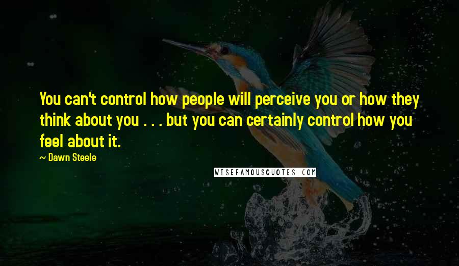 Dawn Steele Quotes: You can't control how people will perceive you or how they think about you . . . but you can certainly control how you feel about it.