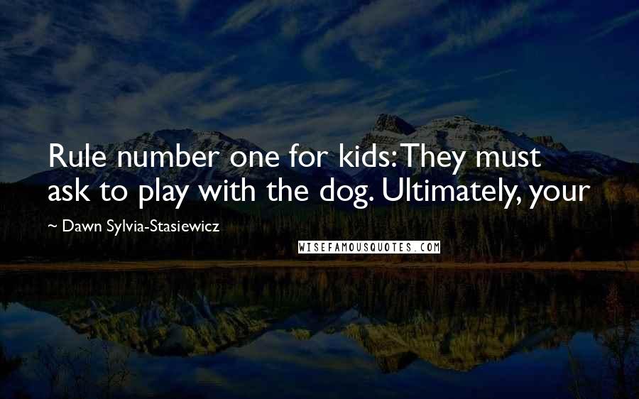 Dawn Sylvia-Stasiewicz Quotes: Rule number one for kids: They must ask to play with the dog. Ultimately, your