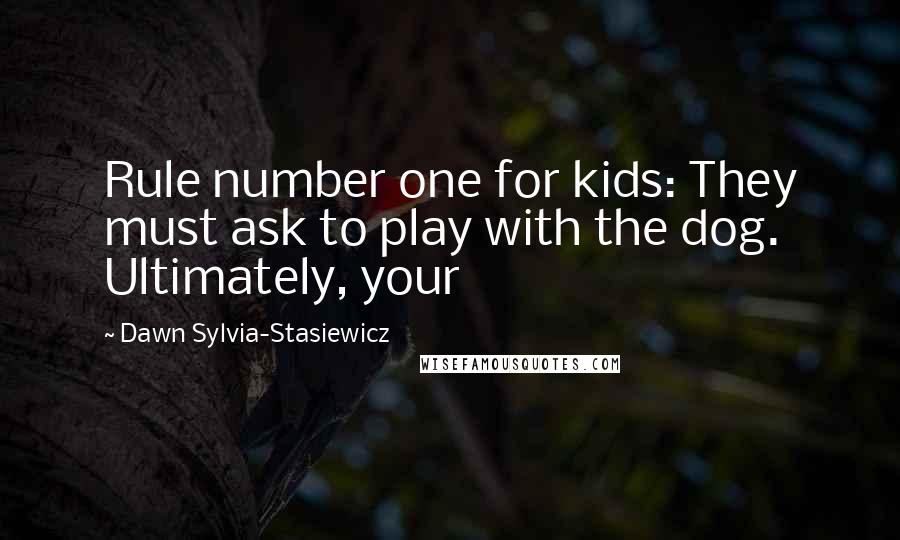 Dawn Sylvia-Stasiewicz Quotes: Rule number one for kids: They must ask to play with the dog. Ultimately, your