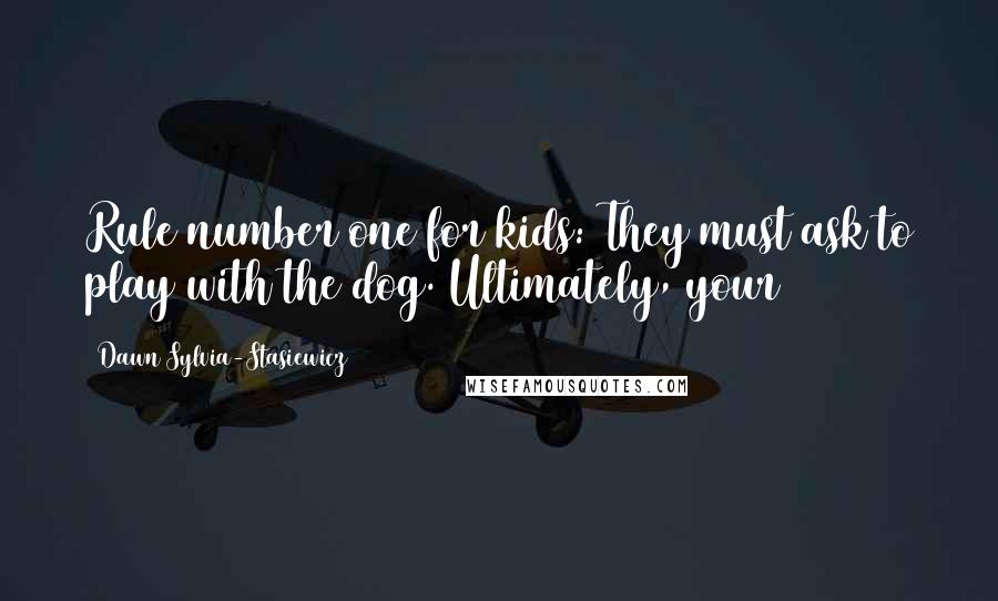 Dawn Sylvia-Stasiewicz Quotes: Rule number one for kids: They must ask to play with the dog. Ultimately, your