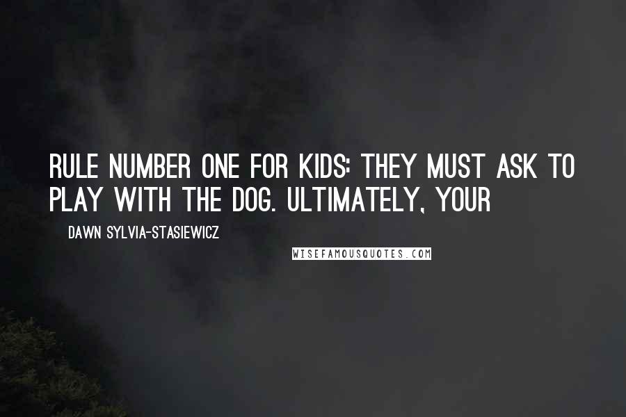 Dawn Sylvia-Stasiewicz Quotes: Rule number one for kids: They must ask to play with the dog. Ultimately, your