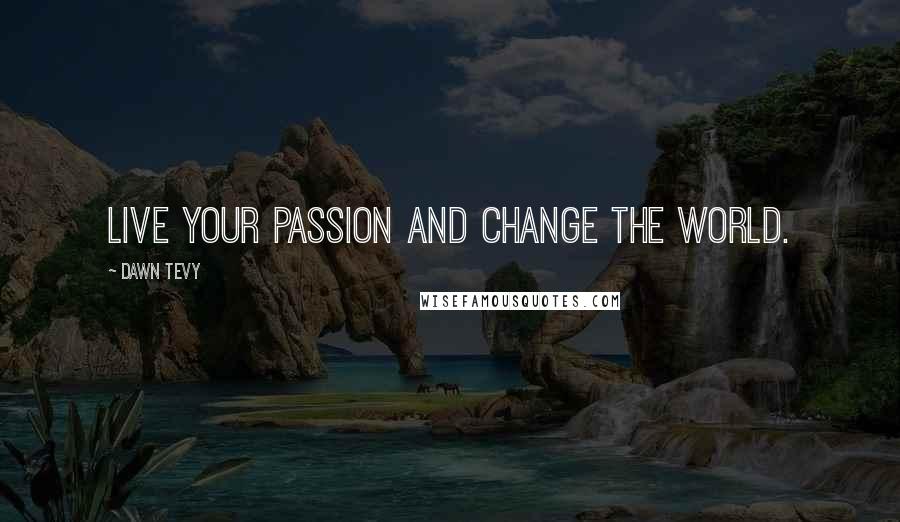 Dawn Tevy Quotes: Live your passion and change the world.