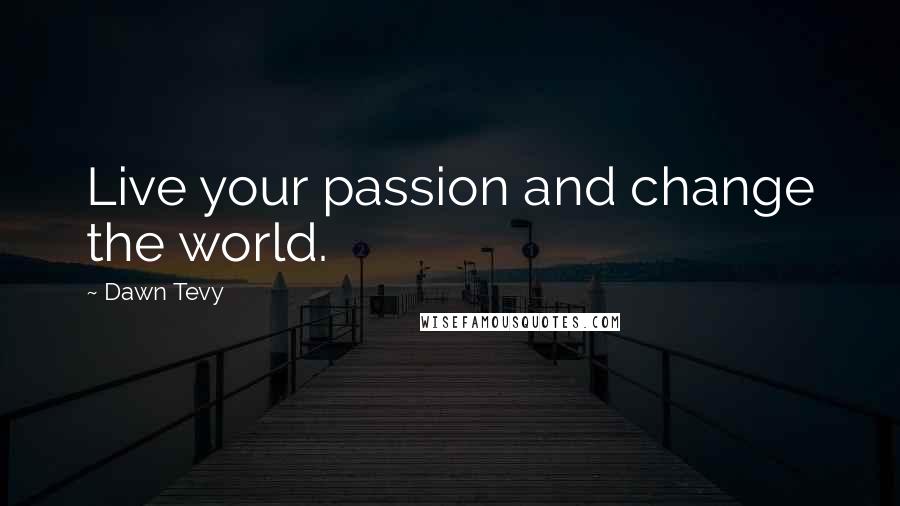 Dawn Tevy Quotes: Live your passion and change the world.