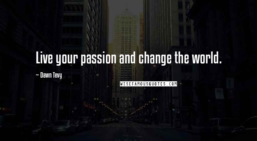 Dawn Tevy Quotes: Live your passion and change the world.