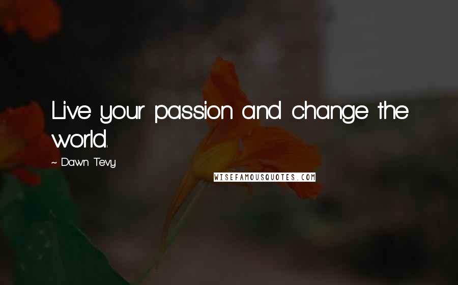 Dawn Tevy Quotes: Live your passion and change the world.