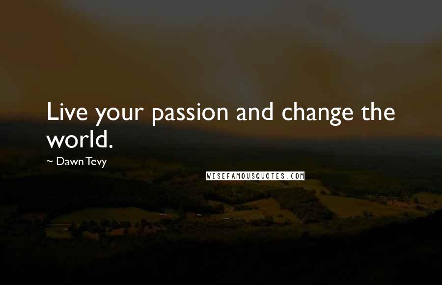 Dawn Tevy Quotes: Live your passion and change the world.