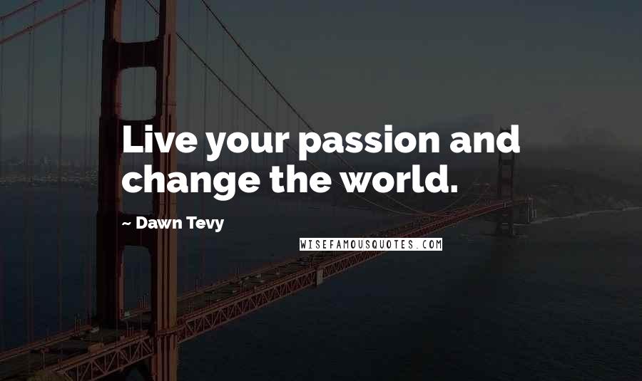 Dawn Tevy Quotes: Live your passion and change the world.