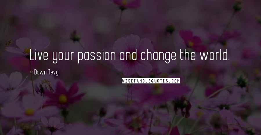 Dawn Tevy Quotes: Live your passion and change the world.