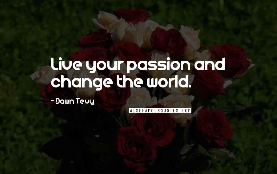 Dawn Tevy Quotes: Live your passion and change the world.