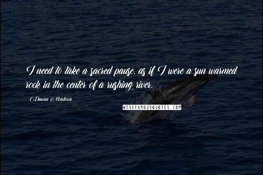 Dawna Markova Quotes: I need to take a sacred pause, as if I were a sun warmed rock in the center of a rushing river.