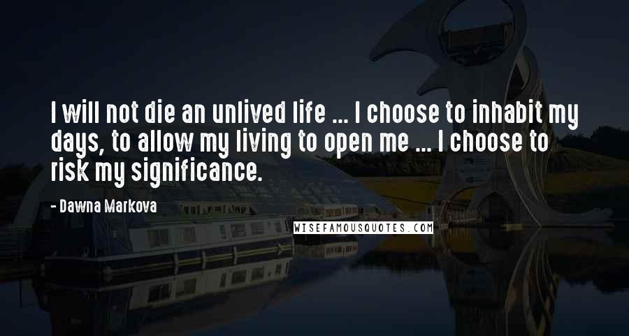 Dawna Markova Quotes: I will not die an unlived life ... I choose to inhabit my days, to allow my living to open me ... I choose to risk my significance.