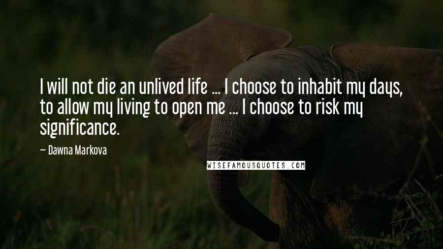 Dawna Markova Quotes: I will not die an unlived life ... I choose to inhabit my days, to allow my living to open me ... I choose to risk my significance.